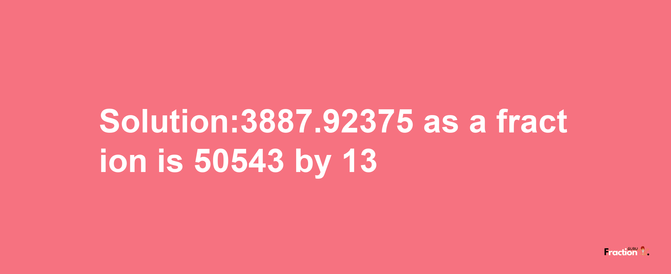 Solution:3887.92375 as a fraction is 50543/13