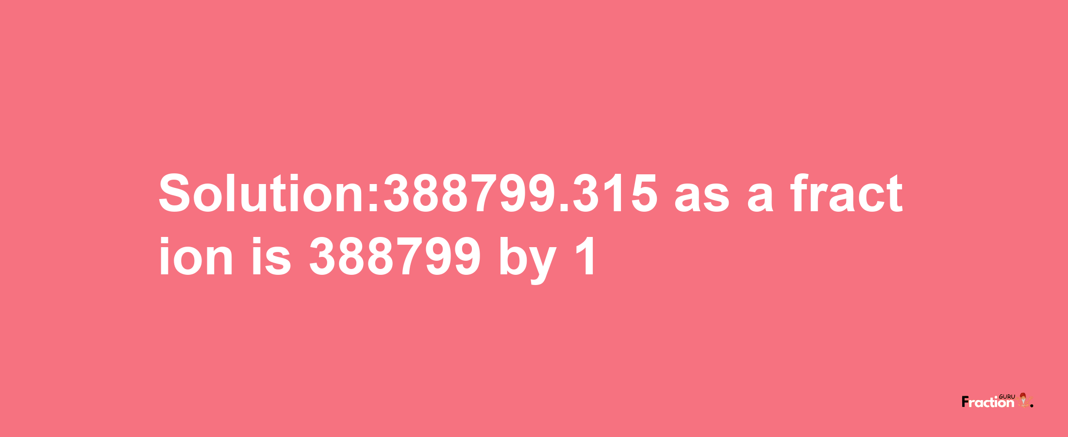 Solution:388799.315 as a fraction is 388799/1