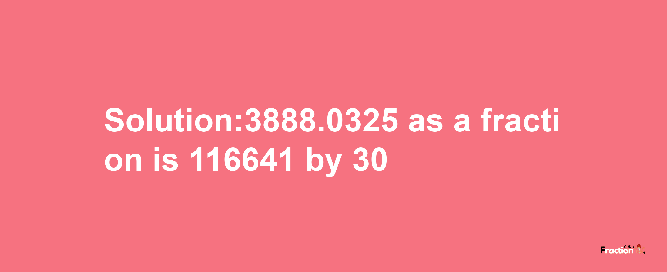 Solution:3888.0325 as a fraction is 116641/30