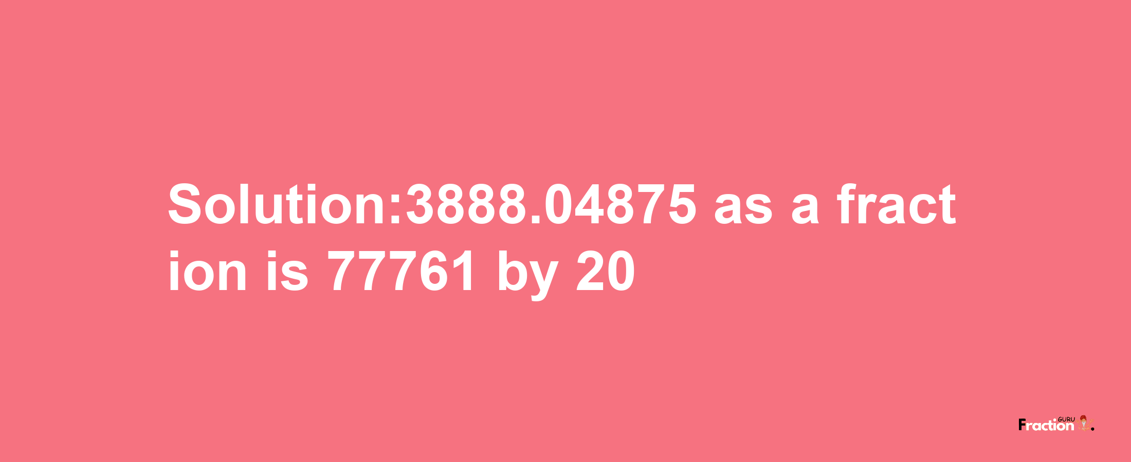 Solution:3888.04875 as a fraction is 77761/20