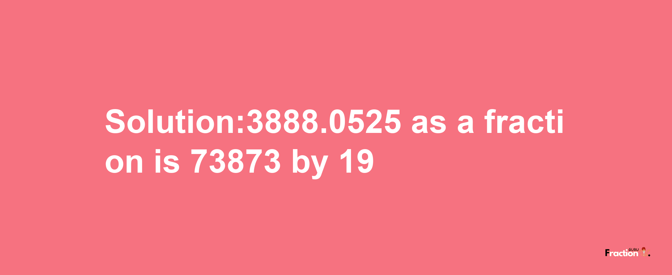 Solution:3888.0525 as a fraction is 73873/19