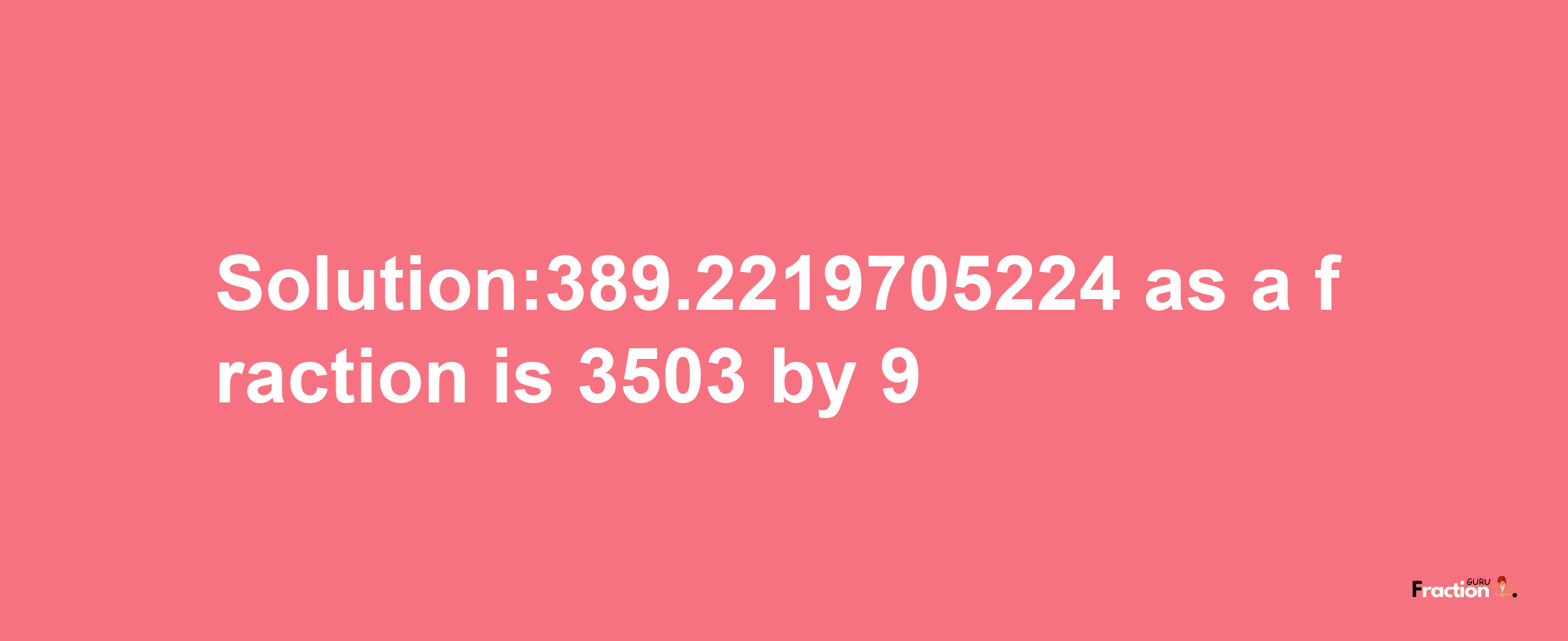 Solution:389.2219705224 as a fraction is 3503/9