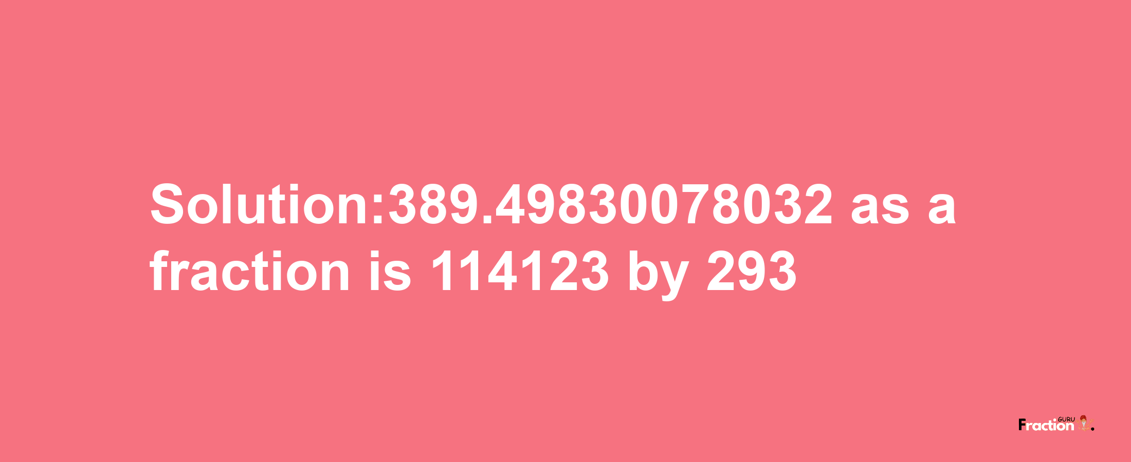 Solution:389.49830078032 as a fraction is 114123/293