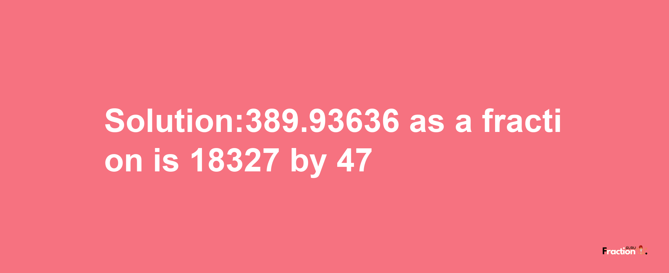 Solution:389.93636 as a fraction is 18327/47