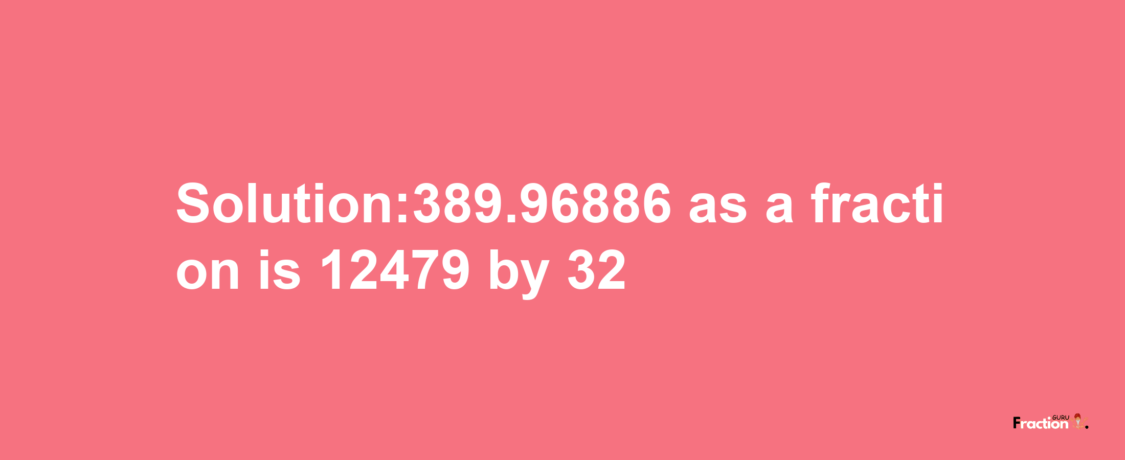 Solution:389.96886 as a fraction is 12479/32