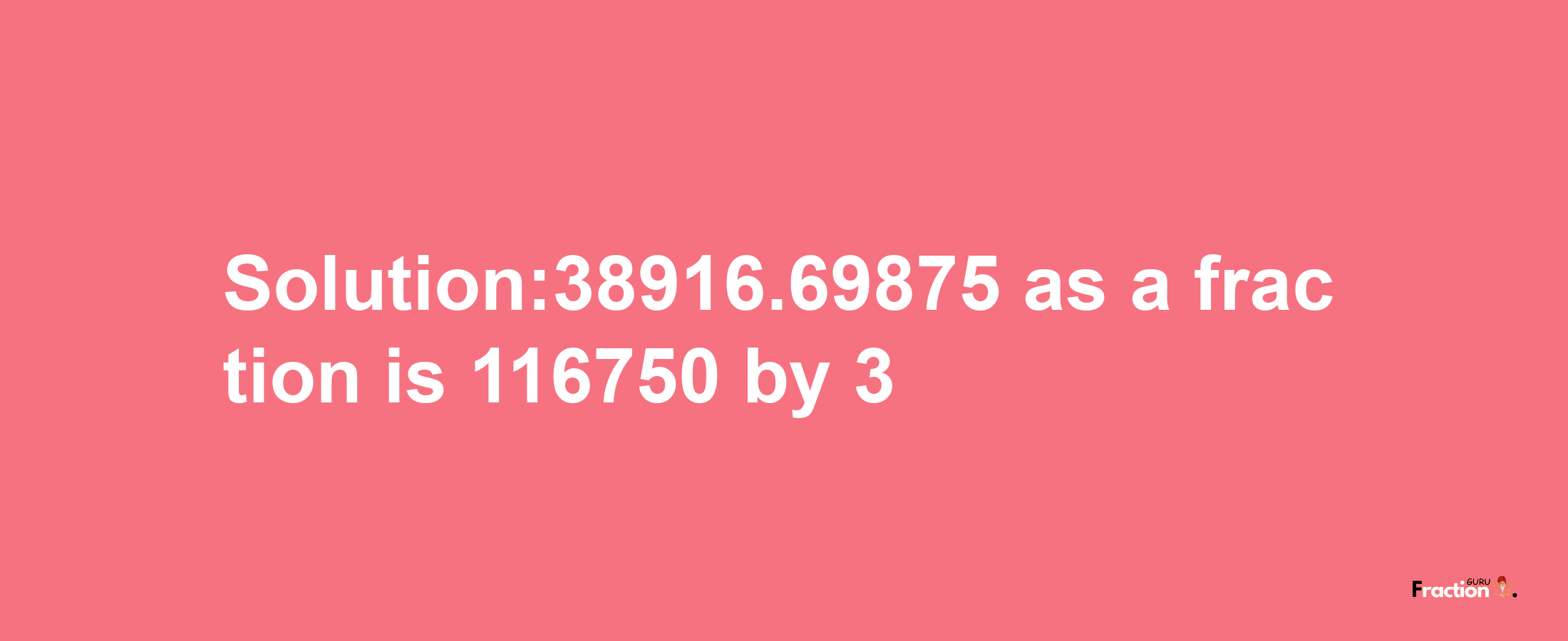 Solution:38916.69875 as a fraction is 116750/3