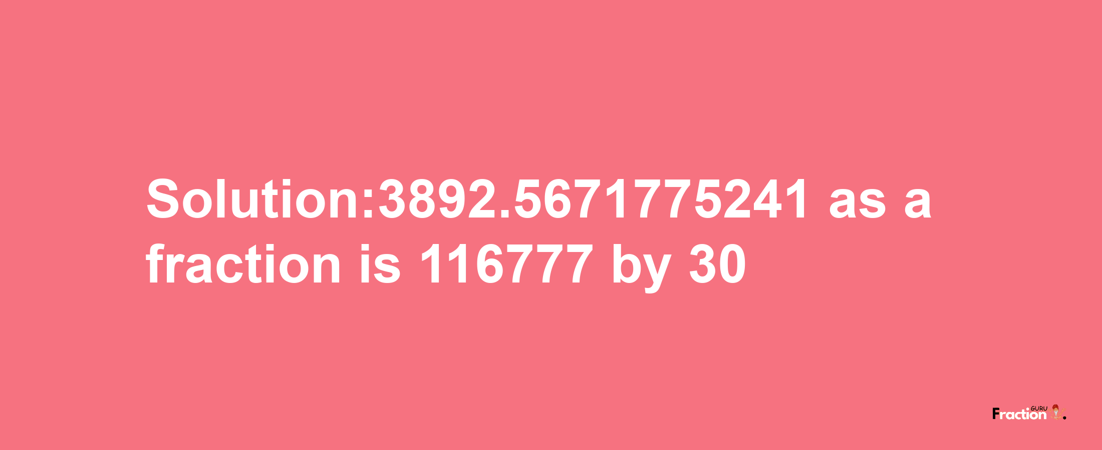 Solution:3892.5671775241 as a fraction is 116777/30