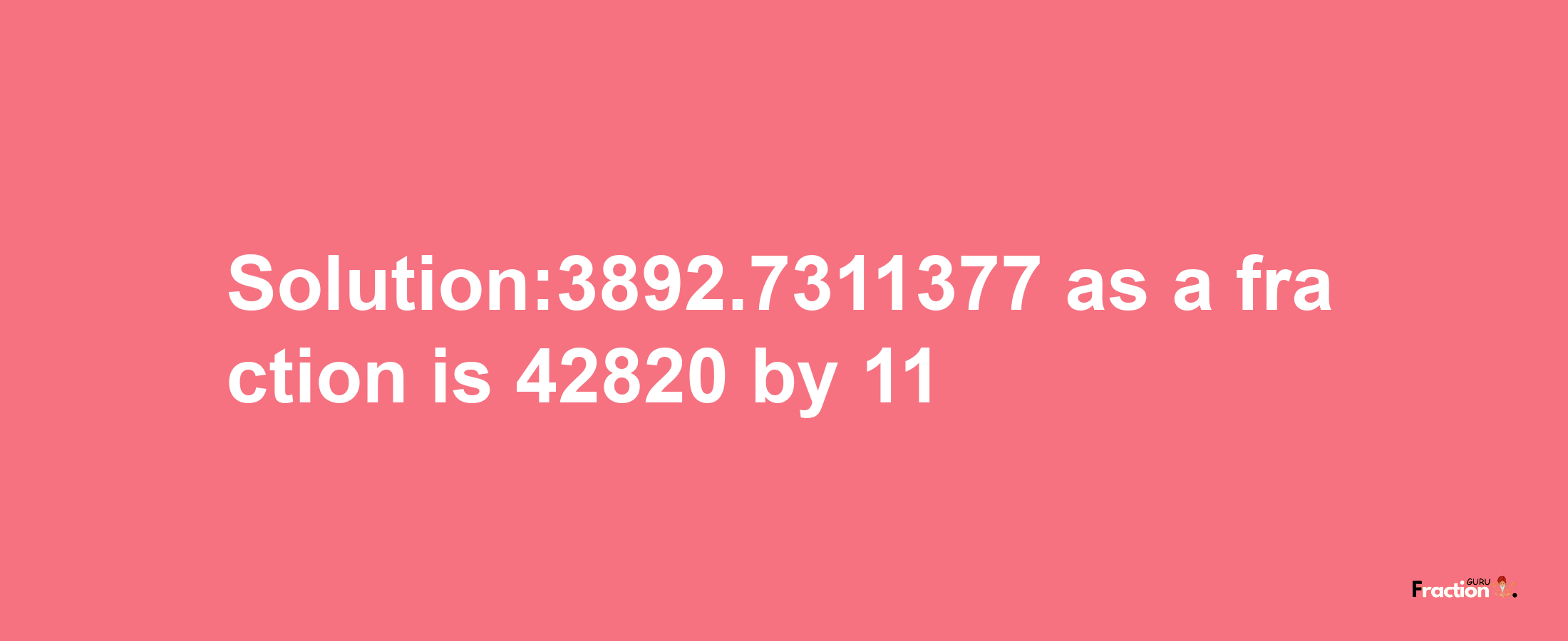 Solution:3892.7311377 as a fraction is 42820/11