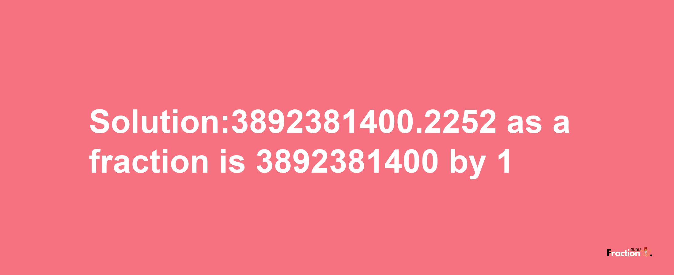 Solution:3892381400.2252 as a fraction is 3892381400/1