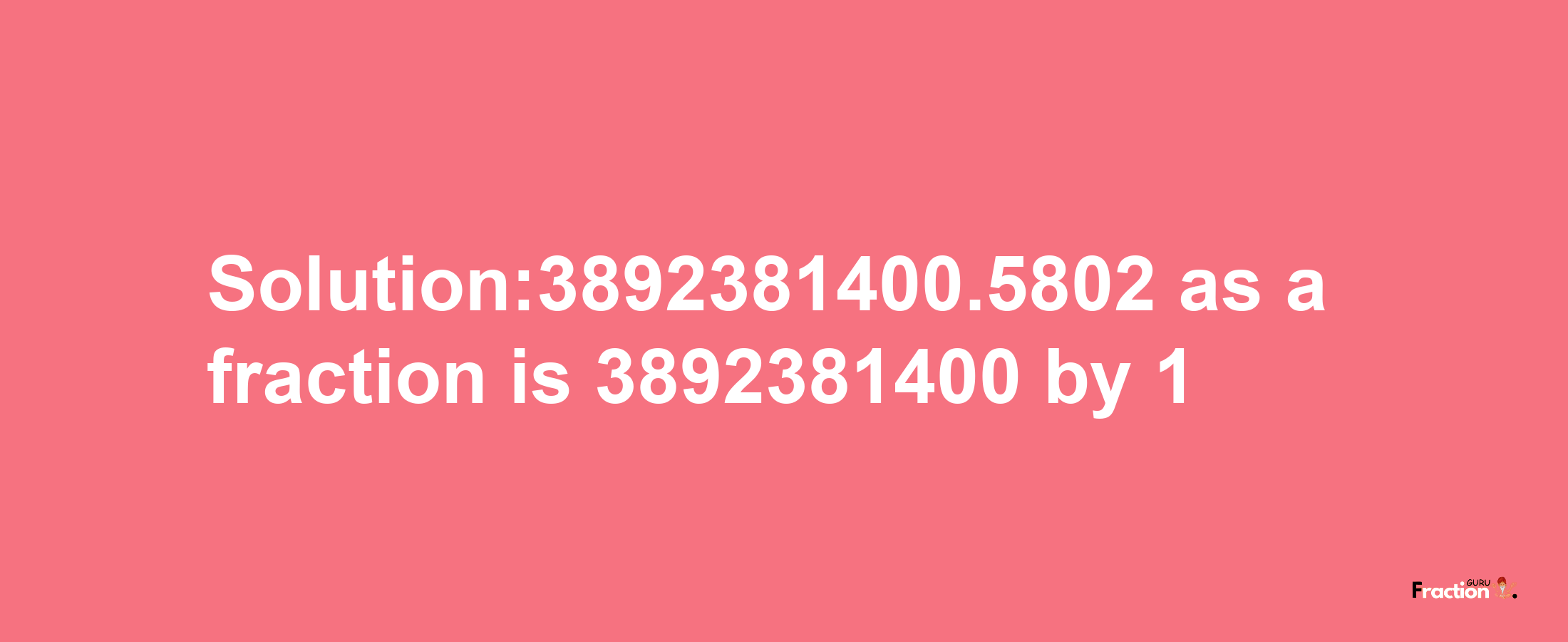 Solution:3892381400.5802 as a fraction is 3892381400/1