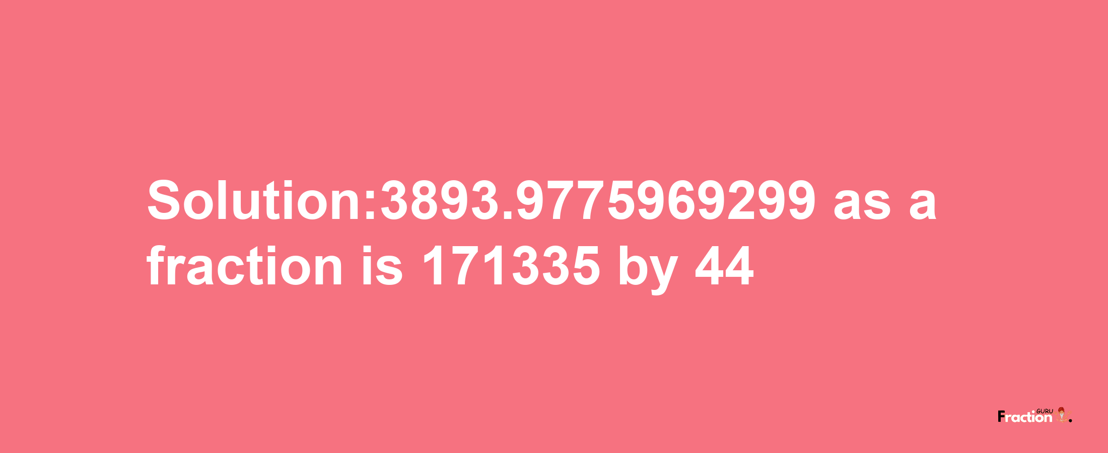 Solution:3893.9775969299 as a fraction is 171335/44