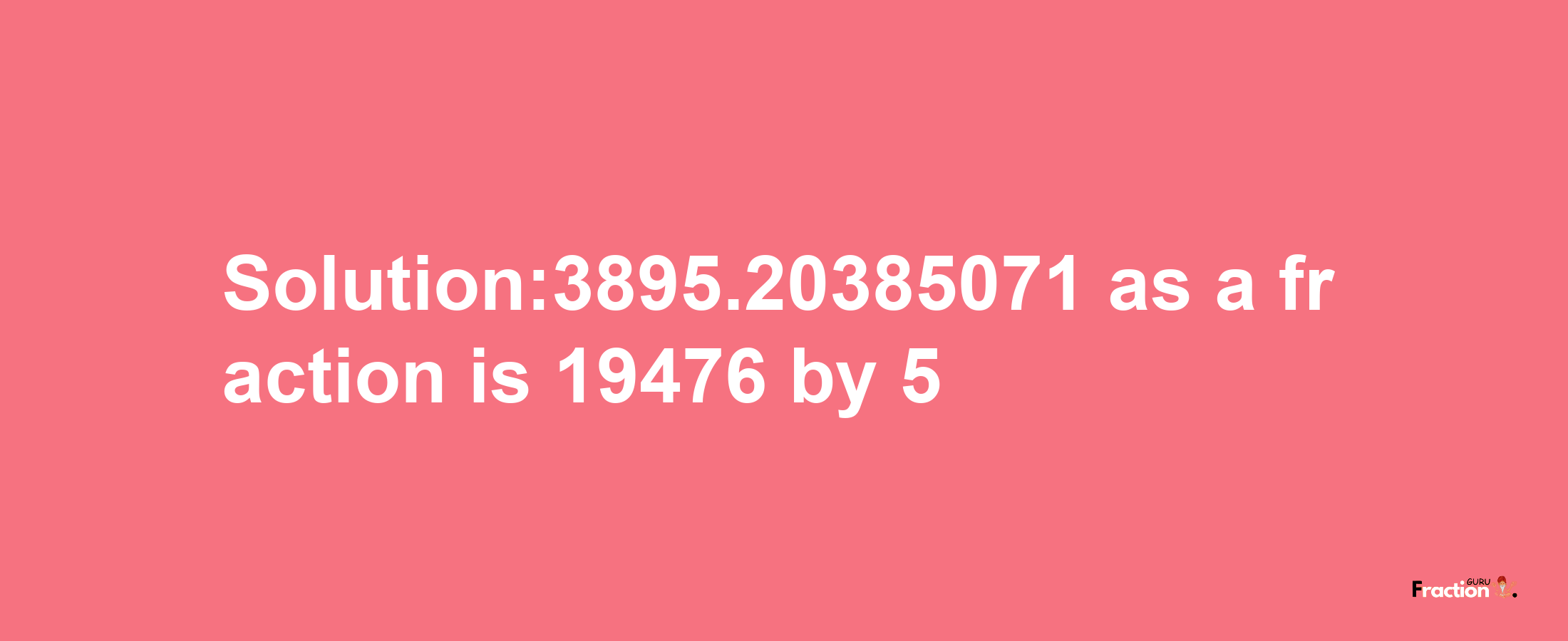 Solution:3895.20385071 as a fraction is 19476/5