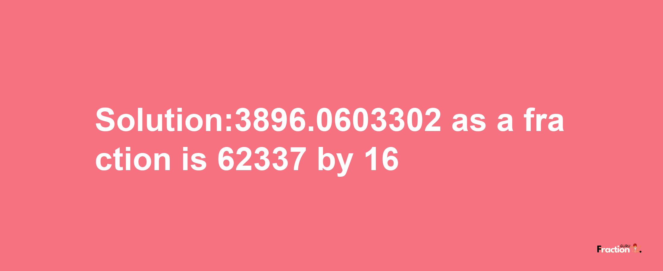 Solution:3896.0603302 as a fraction is 62337/16