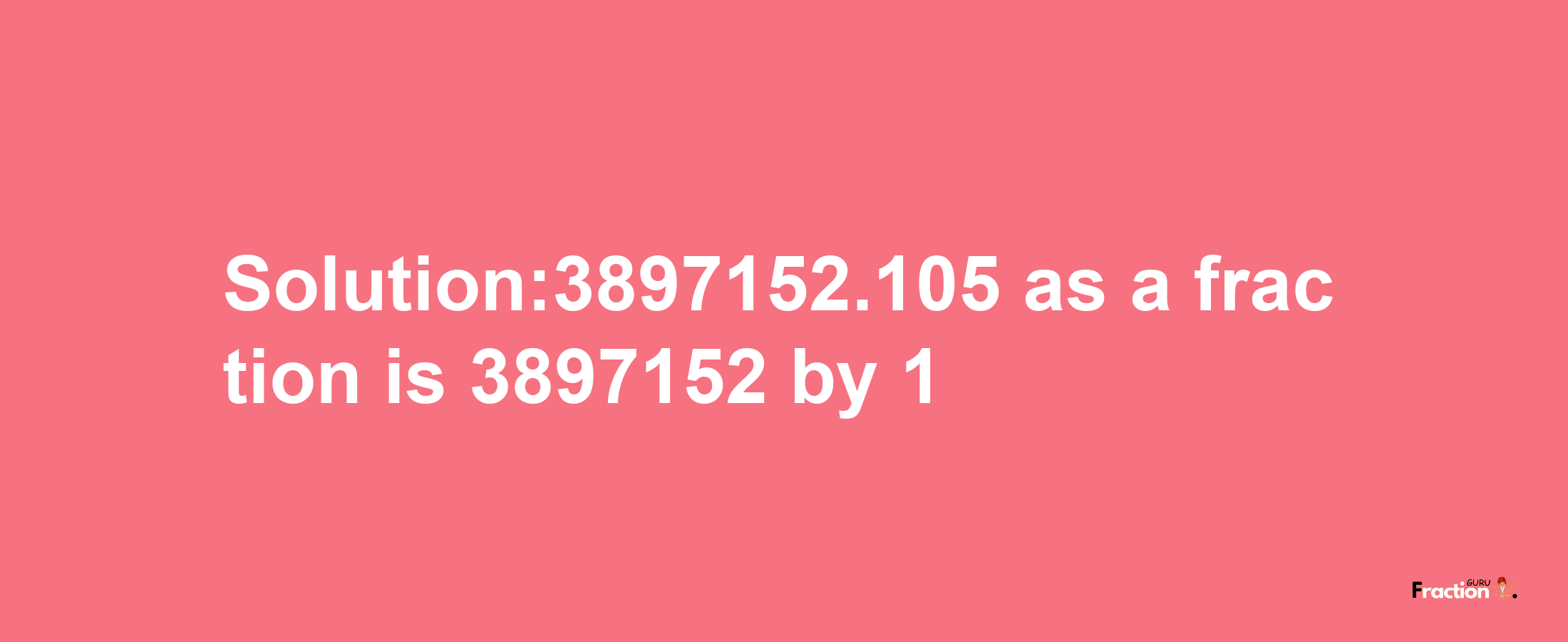 Solution:3897152.105 as a fraction is 3897152/1