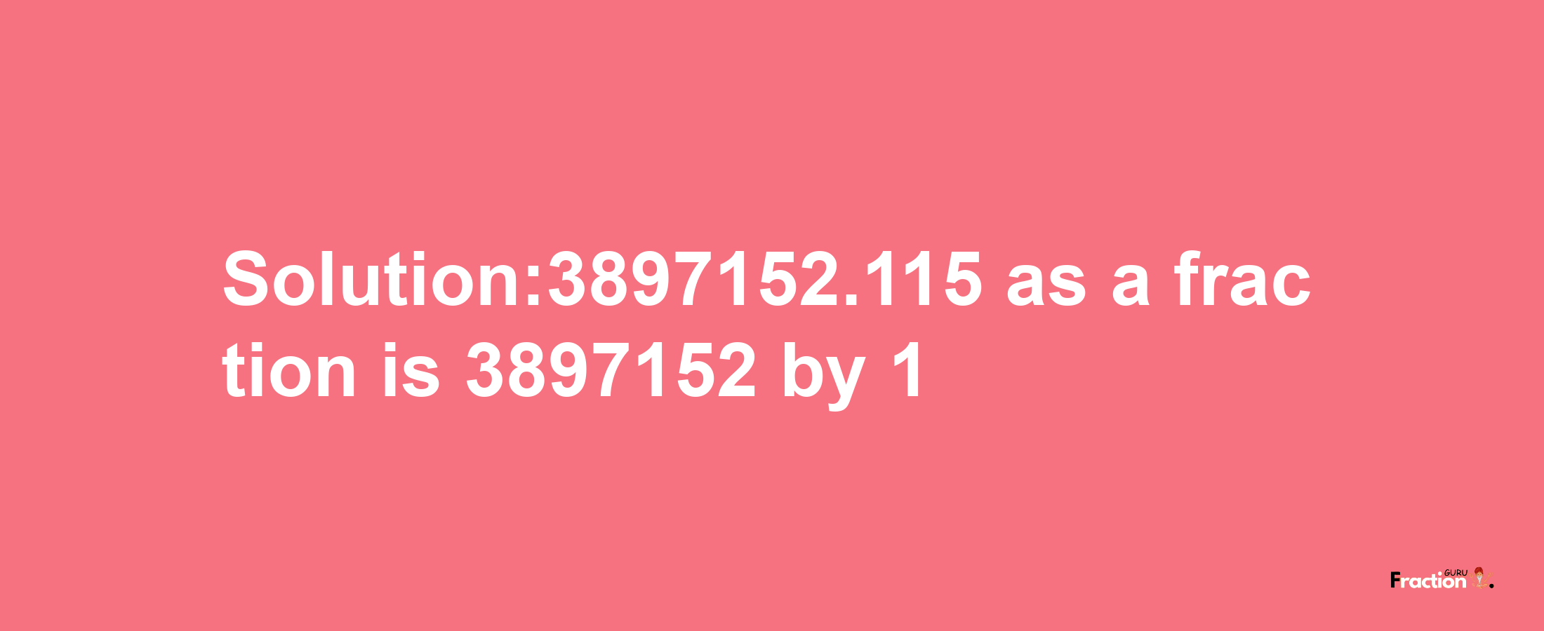 Solution:3897152.115 as a fraction is 3897152/1