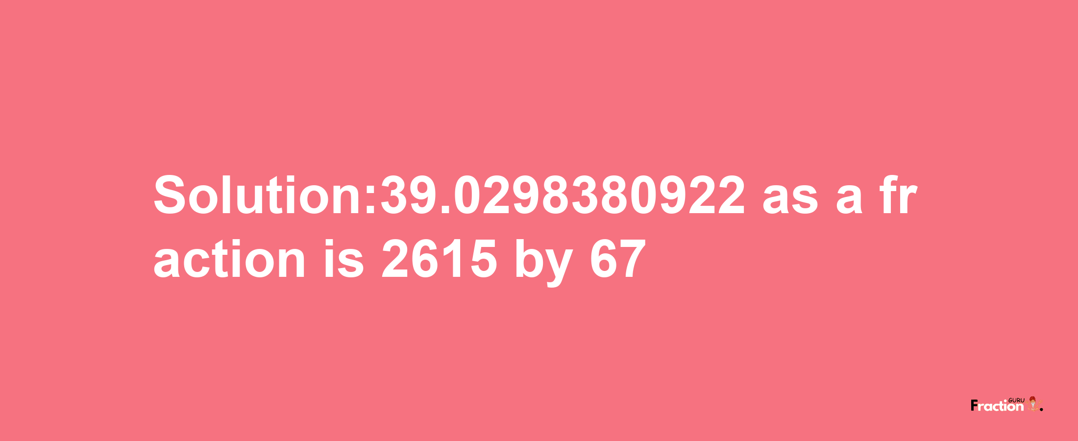 Solution:39.0298380922 as a fraction is 2615/67