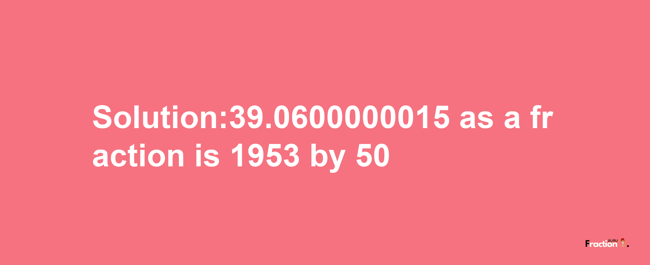 Solution:39.0600000015 as a fraction is 1953/50