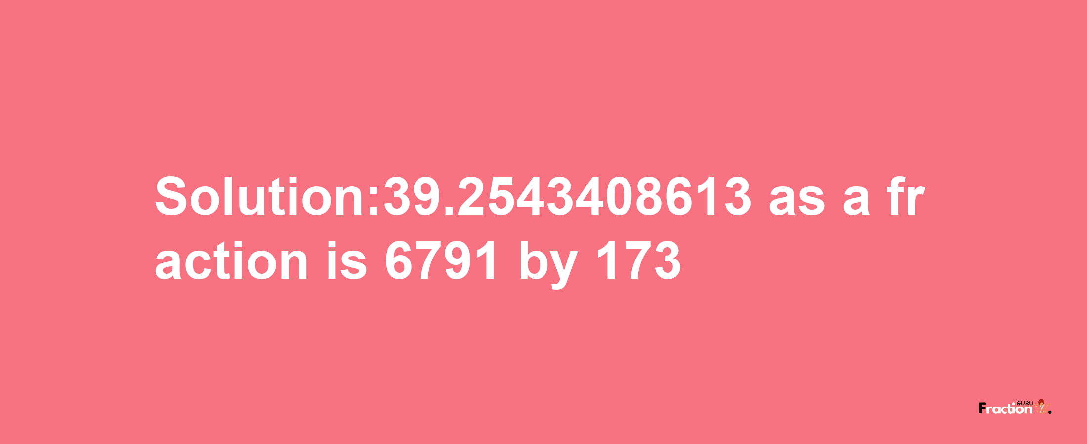 Solution:39.2543408613 as a fraction is 6791/173