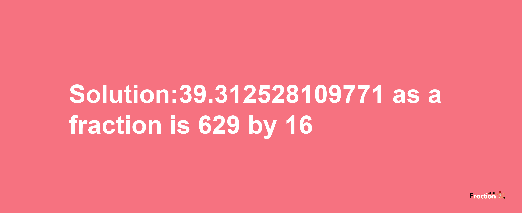 Solution:39.312528109771 as a fraction is 629/16