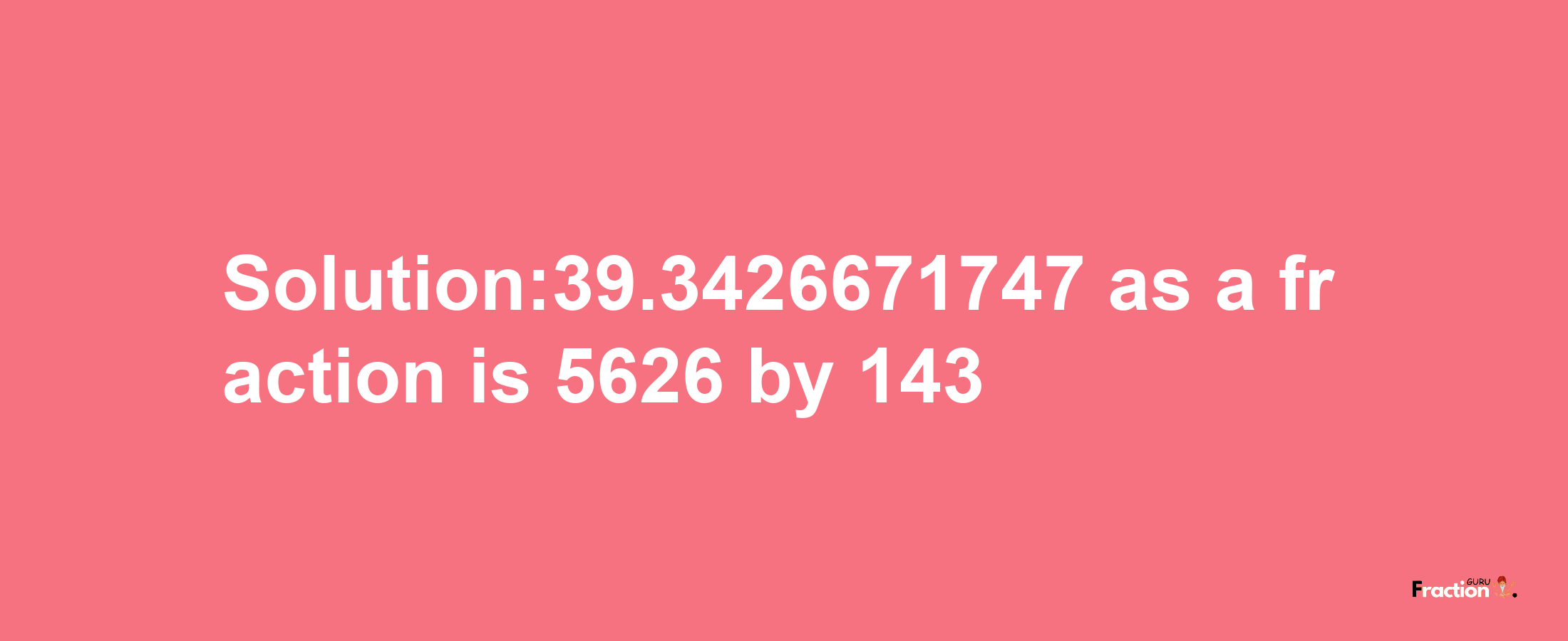 Solution:39.3426671747 as a fraction is 5626/143