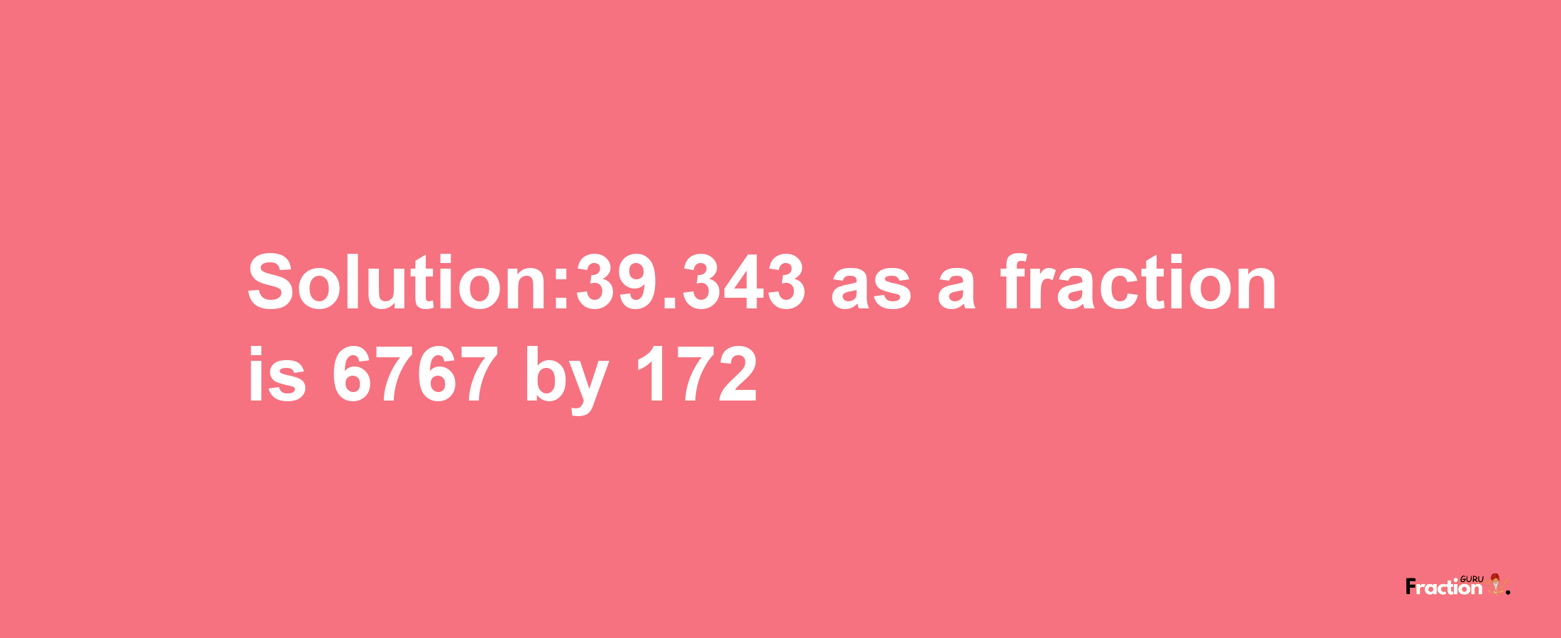 Solution:39.343 as a fraction is 6767/172