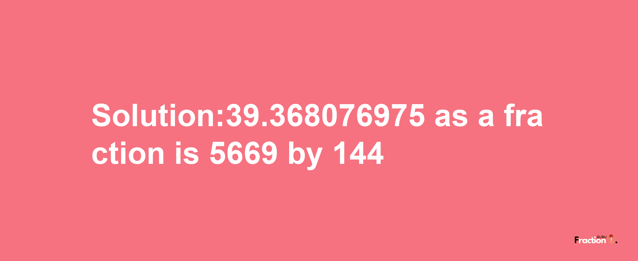 Solution:39.368076975 as a fraction is 5669/144