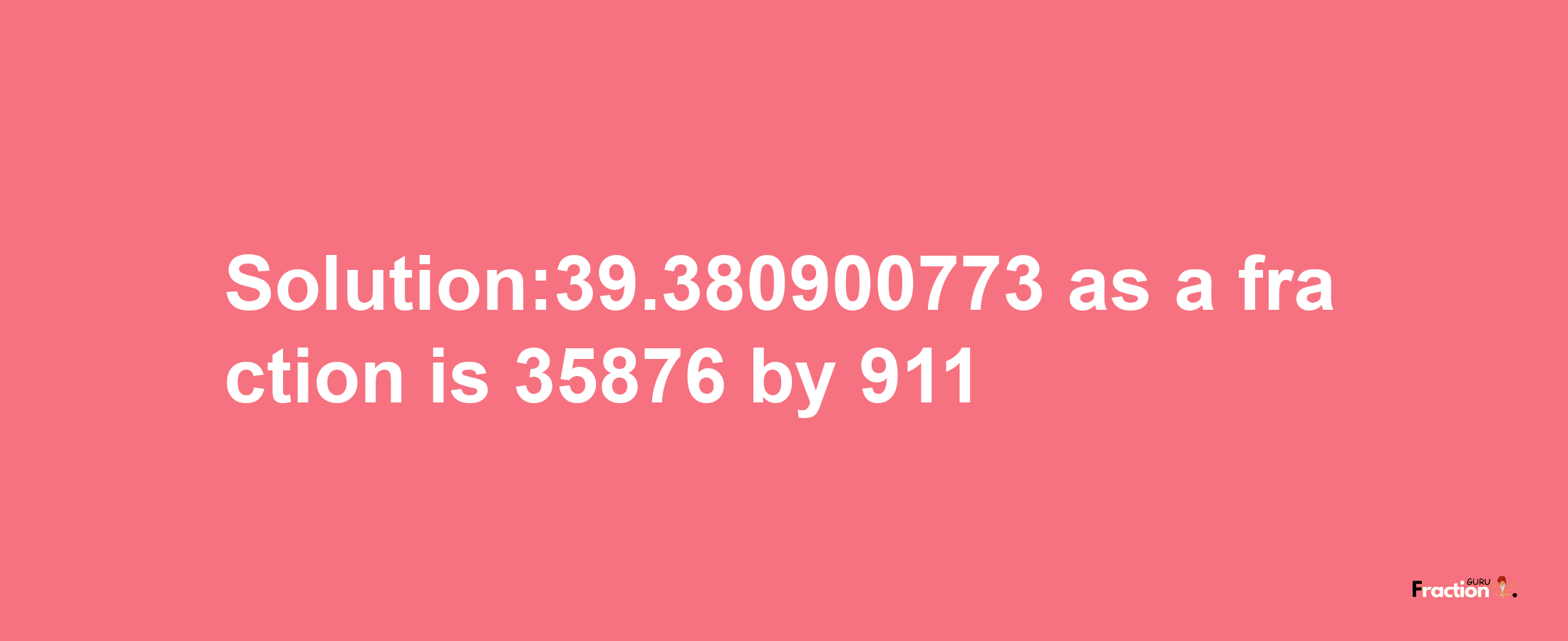 Solution:39.380900773 as a fraction is 35876/911