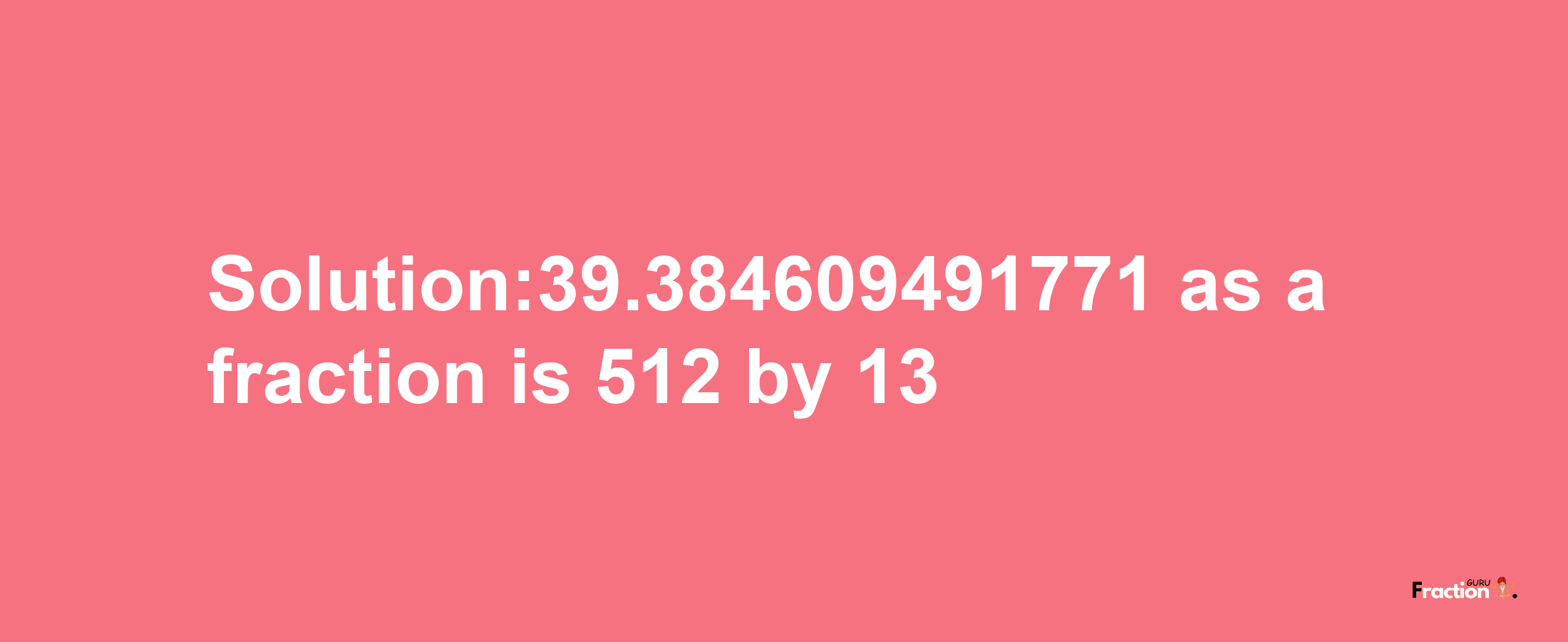 Solution:39.384609491771 as a fraction is 512/13