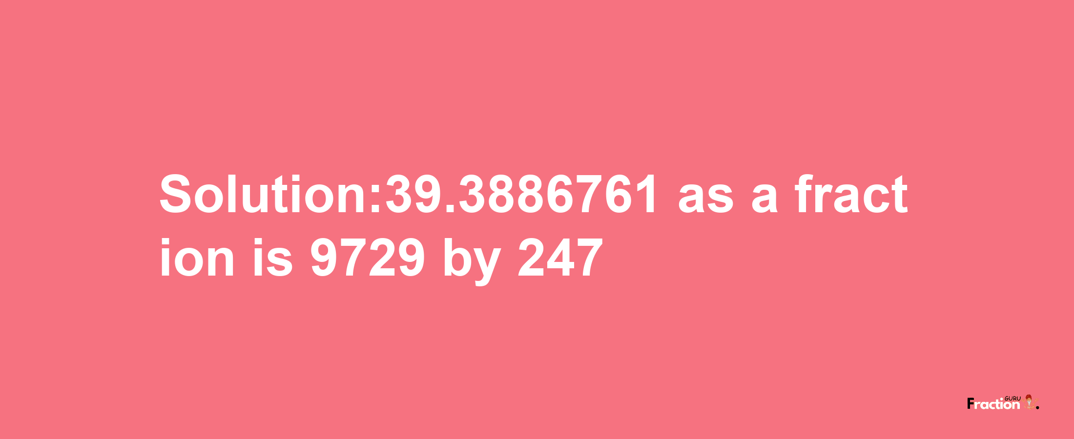 Solution:39.3886761 as a fraction is 9729/247