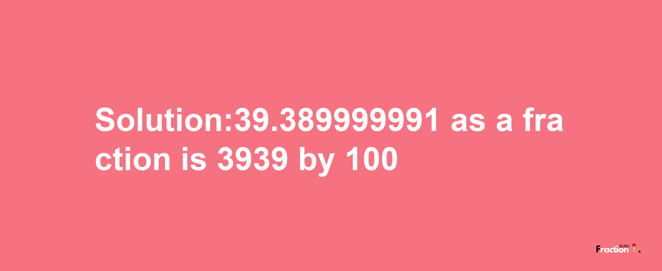 Solution:39.389999991 as a fraction is 3939/100