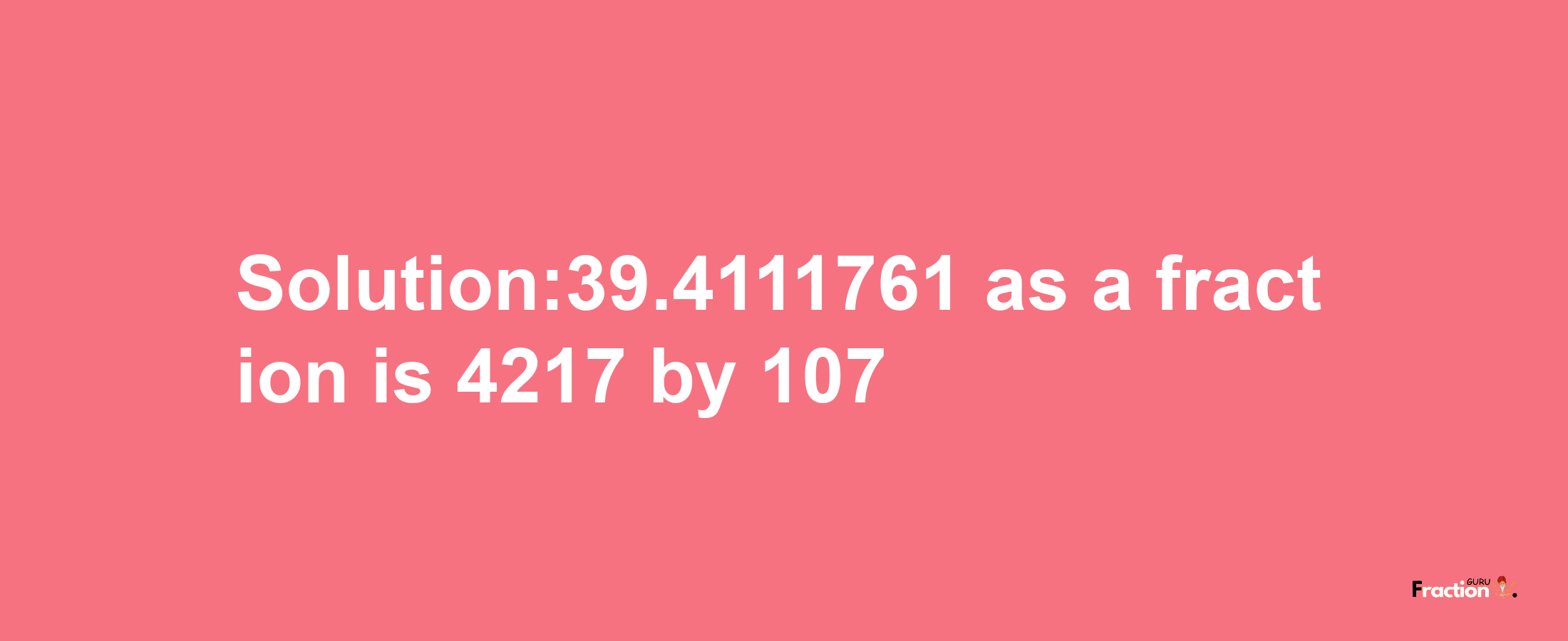 Solution:39.4111761 as a fraction is 4217/107