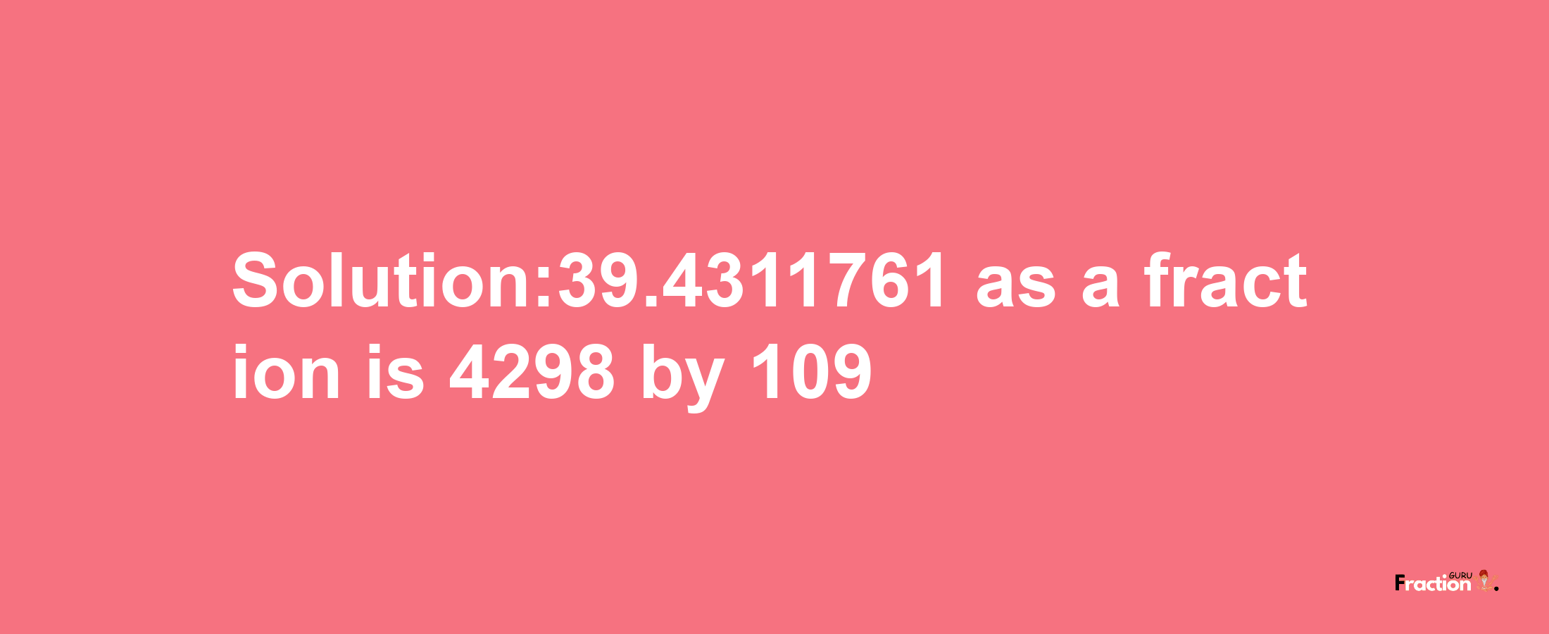 Solution:39.4311761 as a fraction is 4298/109