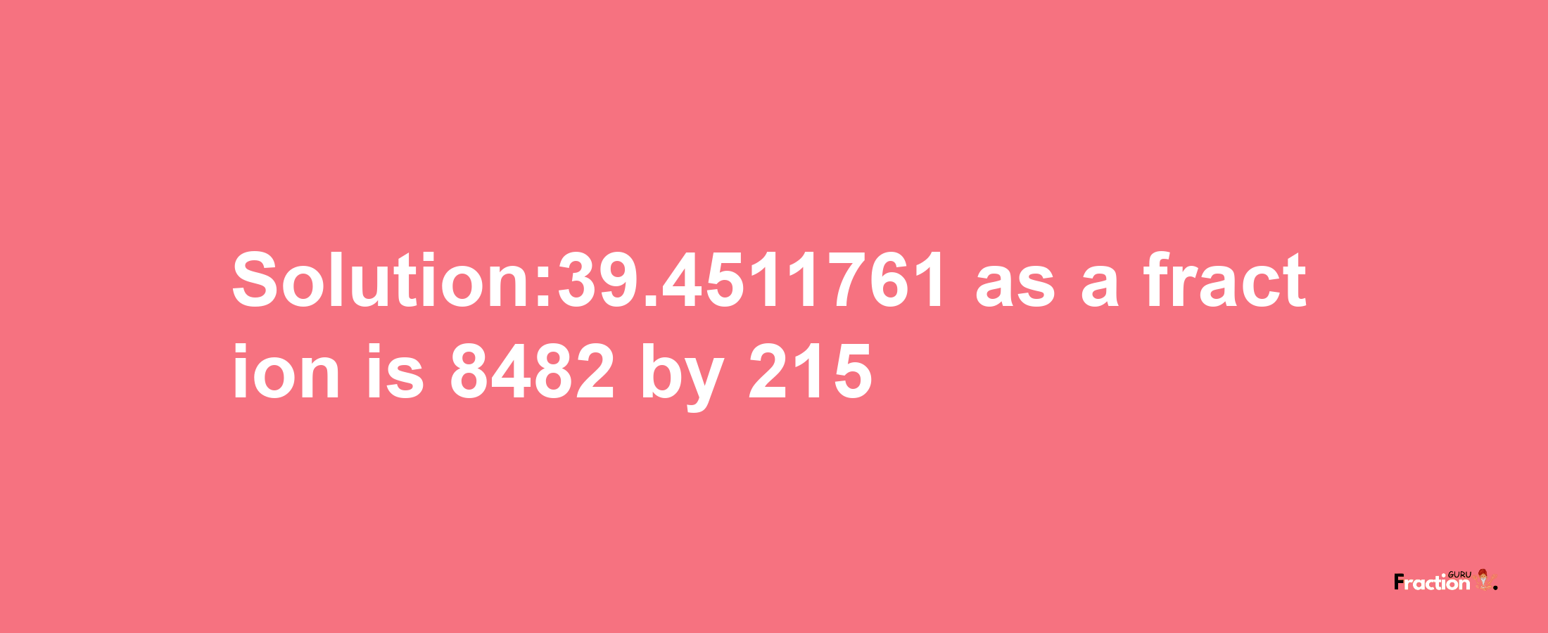 Solution:39.4511761 as a fraction is 8482/215