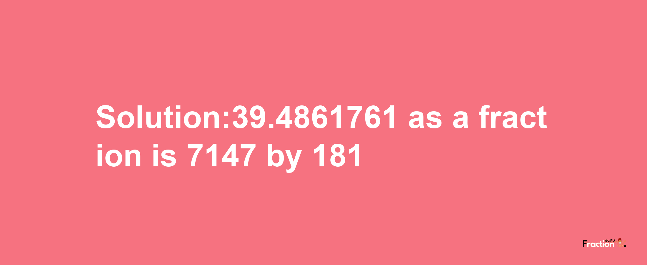 Solution:39.4861761 as a fraction is 7147/181