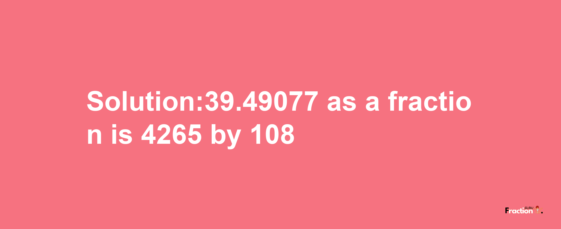 Solution:39.49077 as a fraction is 4265/108