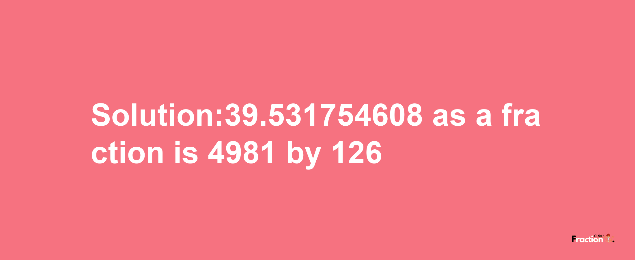 Solution:39.531754608 as a fraction is 4981/126