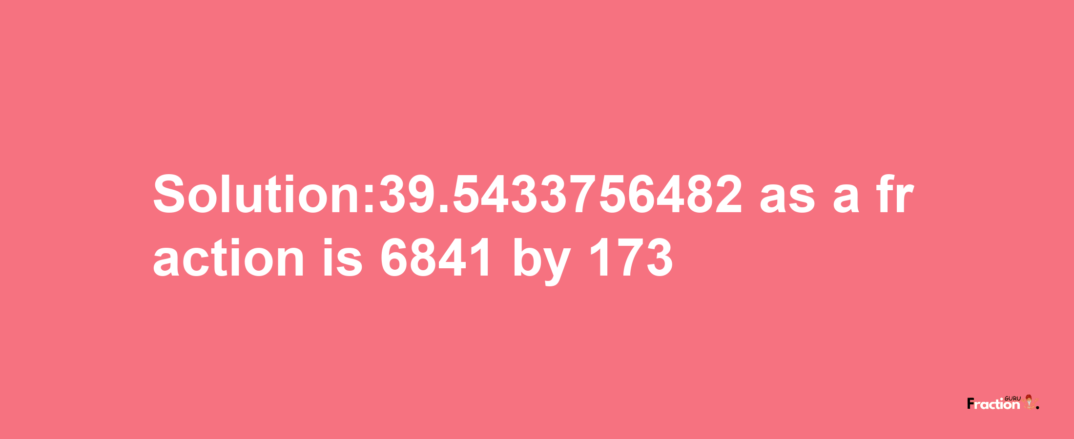 Solution:39.5433756482 as a fraction is 6841/173