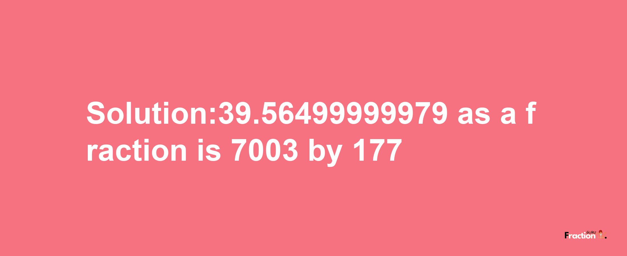 Solution:39.56499999979 as a fraction is 7003/177