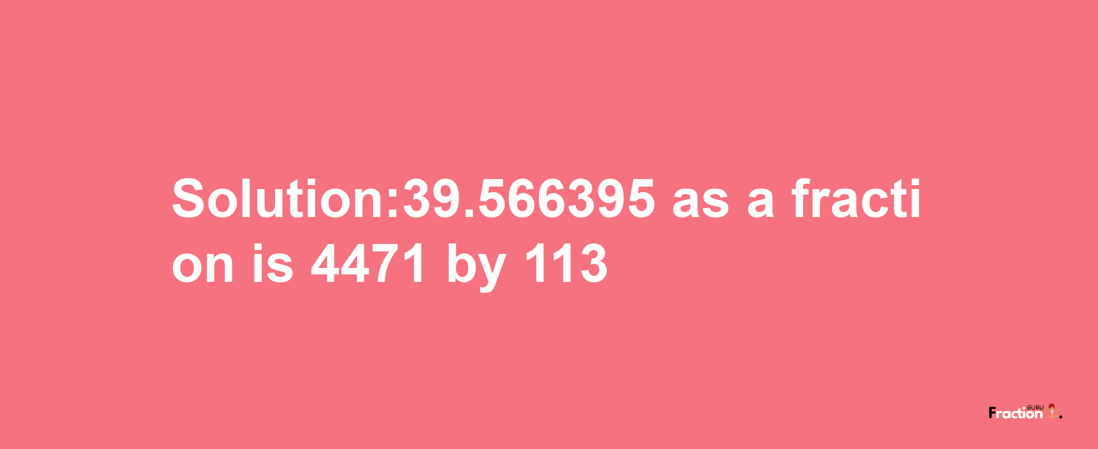 Solution:39.566395 as a fraction is 4471/113