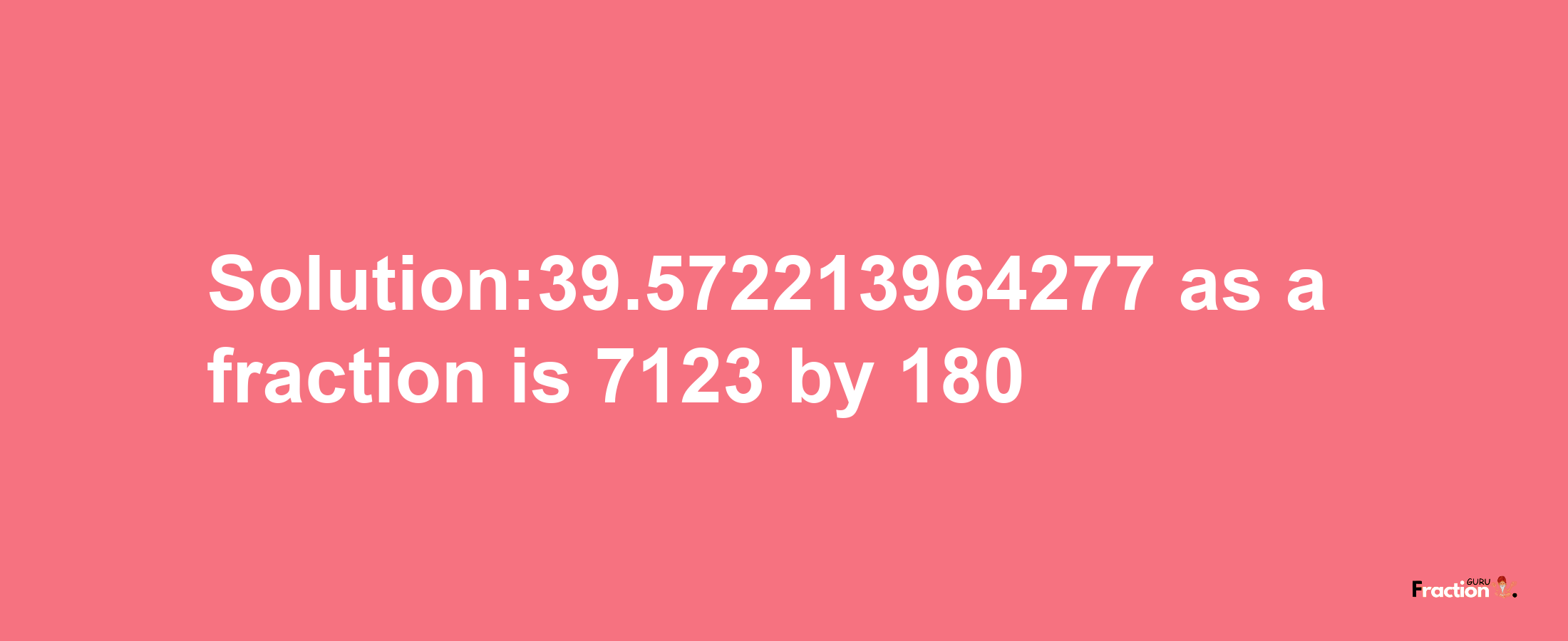 Solution:39.572213964277 as a fraction is 7123/180