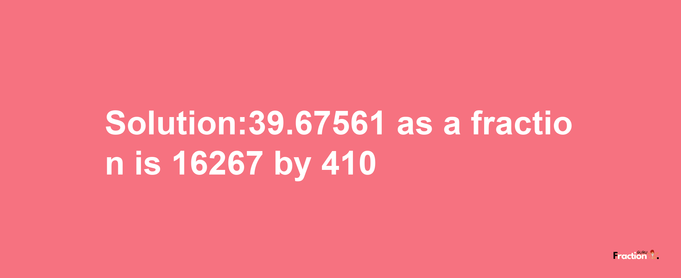 Solution:39.67561 as a fraction is 16267/410