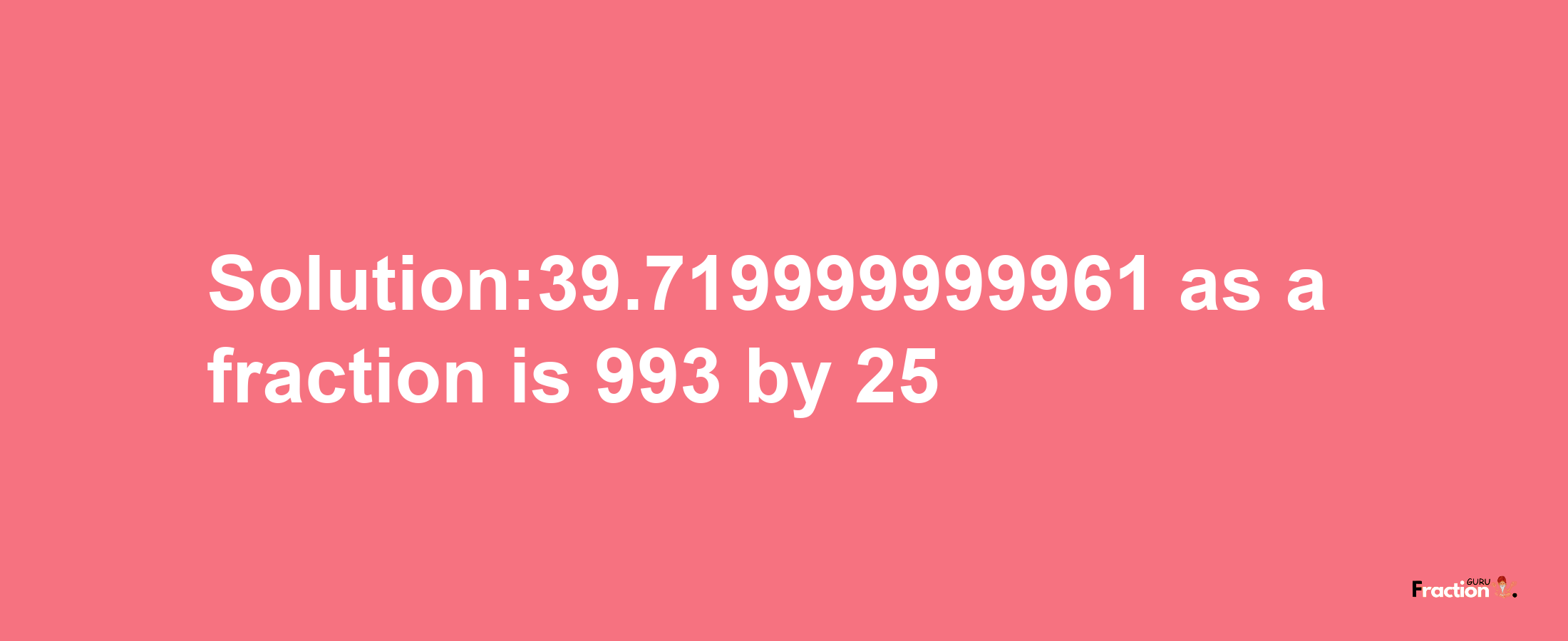 Solution:39.719999999961 as a fraction is 993/25