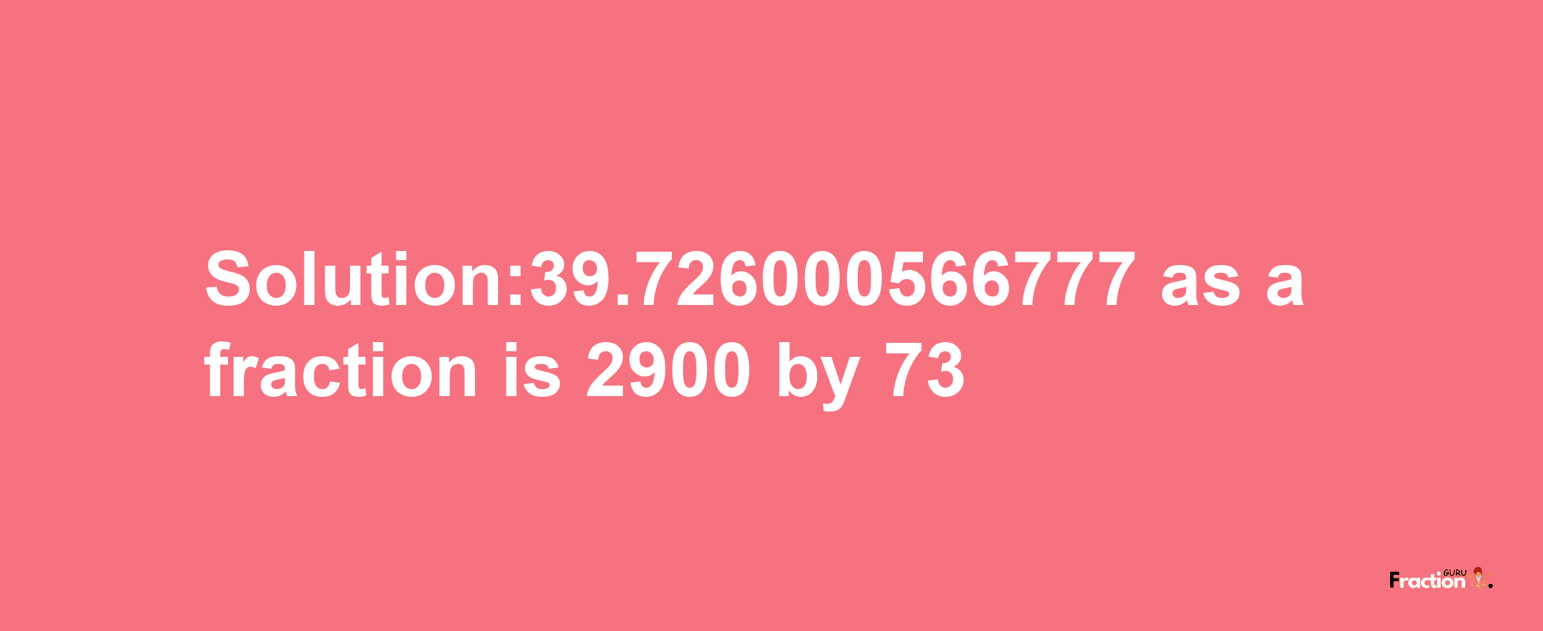 Solution:39.726000566777 as a fraction is 2900/73