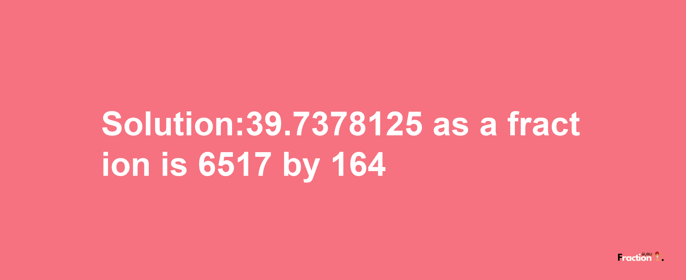 Solution:39.7378125 as a fraction is 6517/164