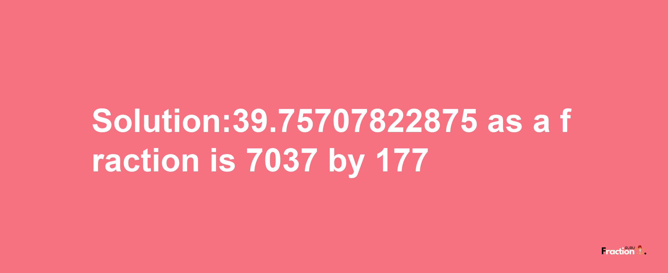 Solution:39.75707822875 as a fraction is 7037/177