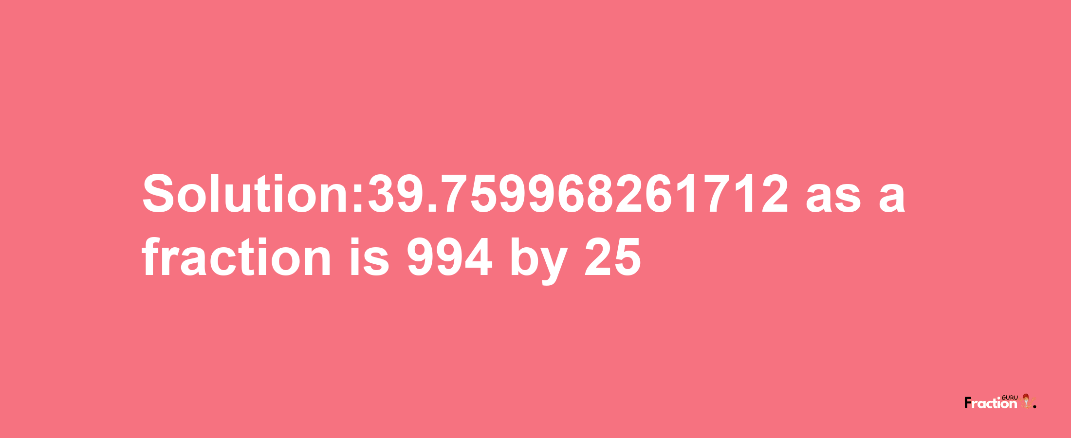 Solution:39.759968261712 as a fraction is 994/25