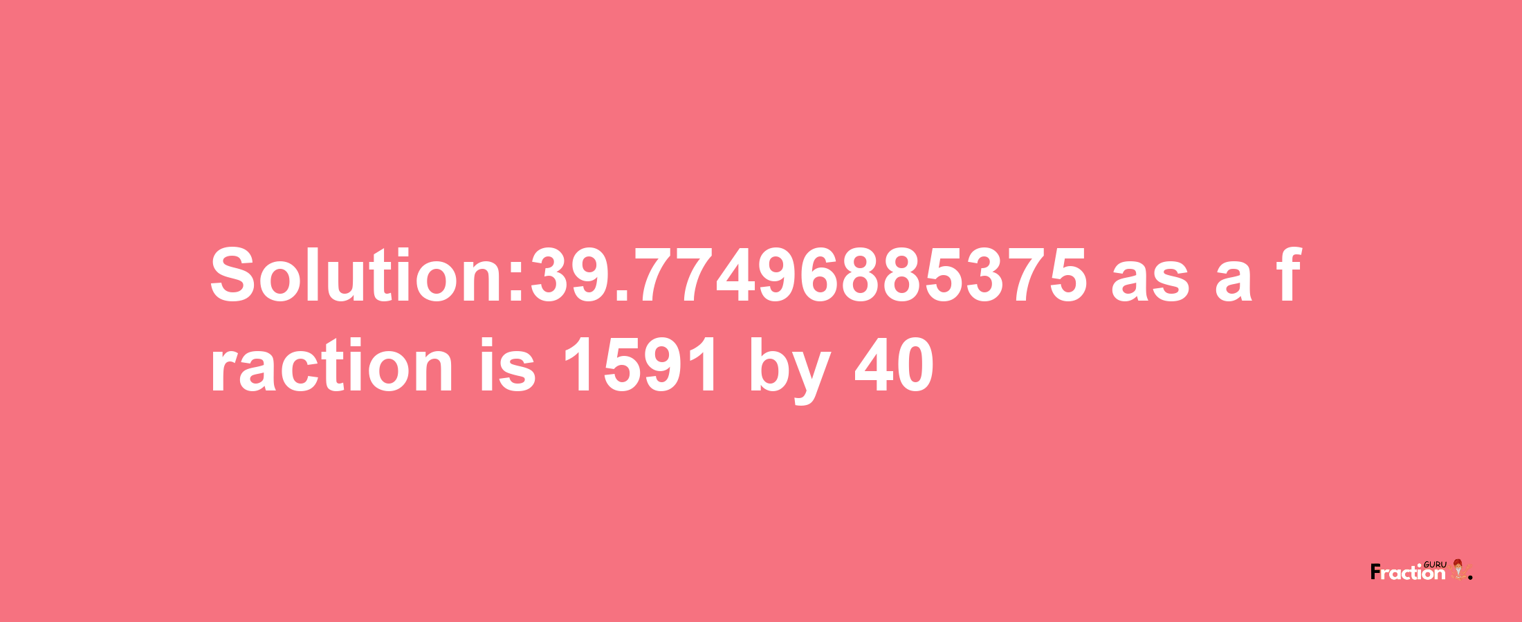 Solution:39.77496885375 as a fraction is 1591/40