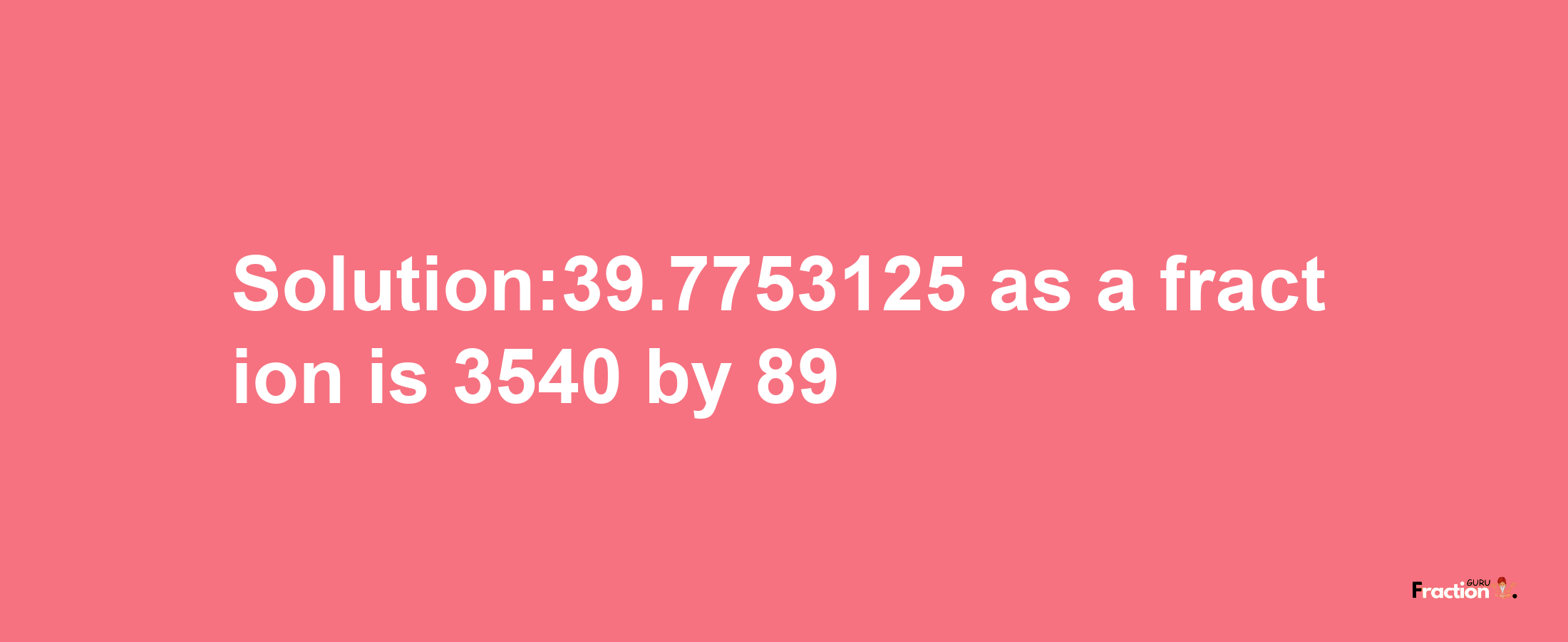 Solution:39.7753125 as a fraction is 3540/89