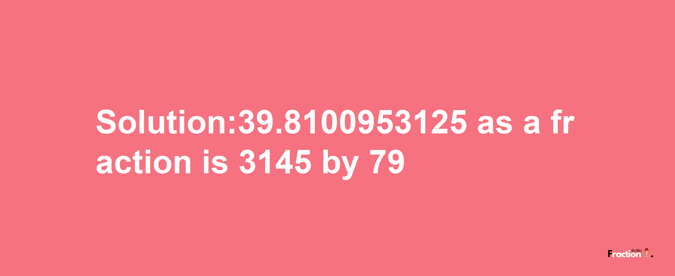 Solution:39.8100953125 as a fraction is 3145/79