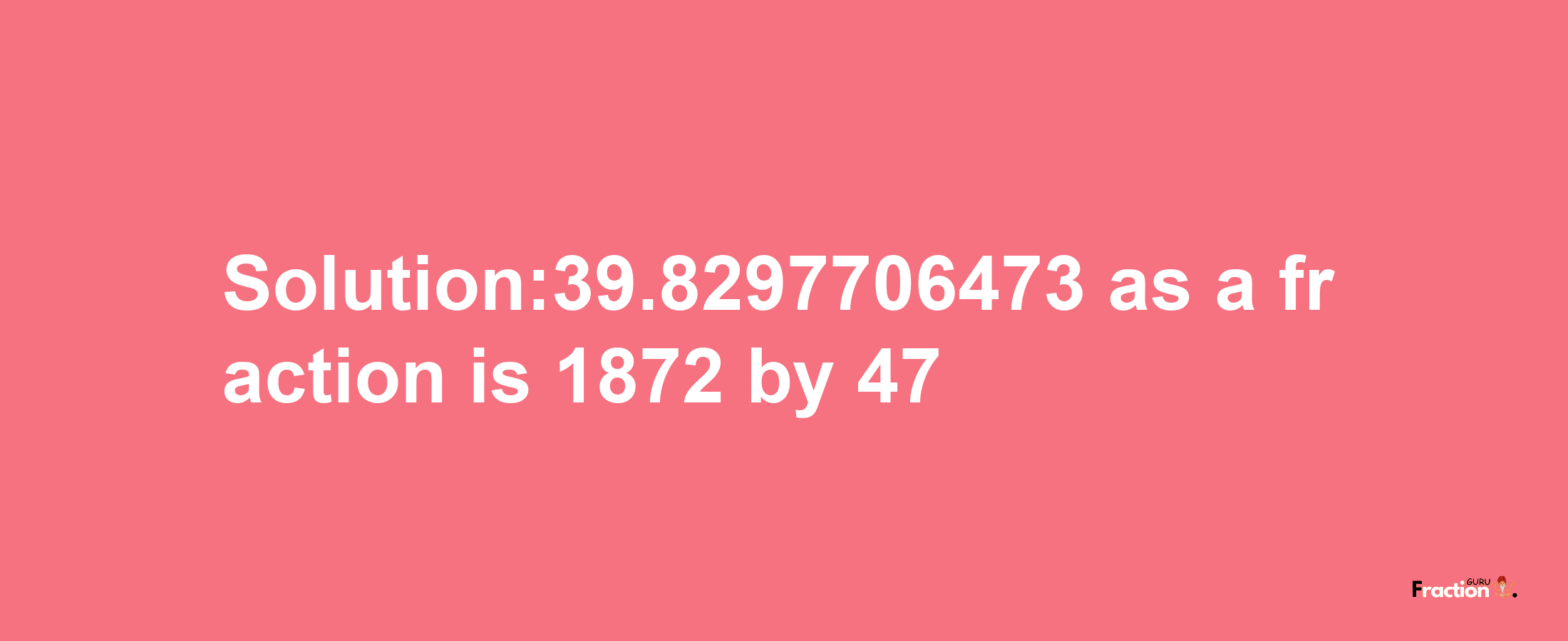 Solution:39.8297706473 as a fraction is 1872/47